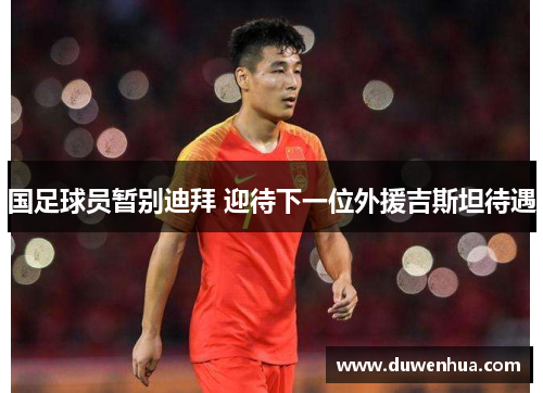 国足球员暂别迪拜 迎待下一位外援吉斯坦待遇