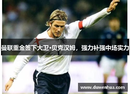 曼联重金签下大卫·贝克汉姆，强力补强中场实力